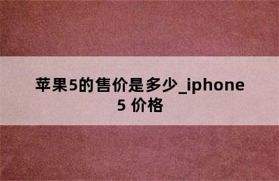 苹果5的售价是多少_iphone5 价格